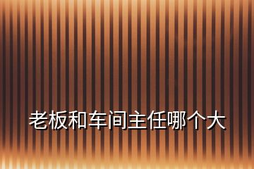 老板和車間主任哪個(gè)大