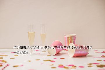 茅臺鎮(zhèn)青城原漿酒100元前后三位數三連號或順子號可兌一件6瓶裝