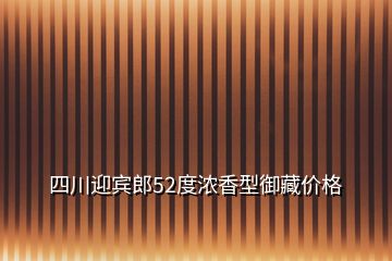 四川迎賓郎52度濃香型御藏價格