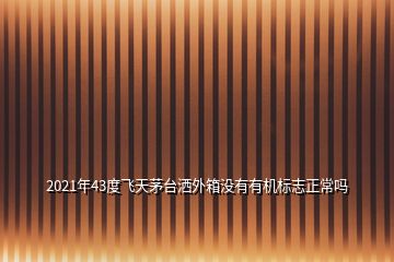 2021年43度飛天茅臺(tái)灑外箱沒有有機(jī)標(biāo)志正常嗎