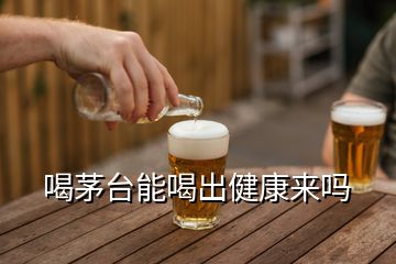 喝茅臺(tái)能喝出健康來嗎