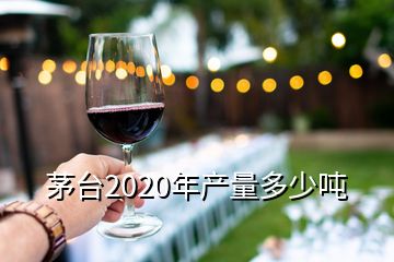 茅臺2020年產(chǎn)量多少噸