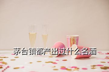 茅臺(tái)鎮(zhèn)都產(chǎn)出過什么名酒