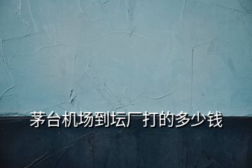 茅臺(tái)機(jī)場(chǎng)到壇廠打的多少錢