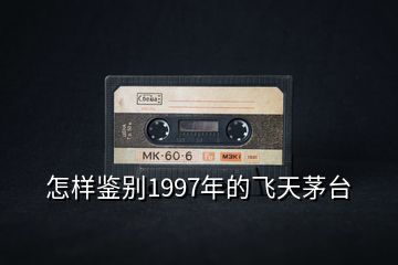 怎樣鑒別1997年的飛天茅臺(tái)