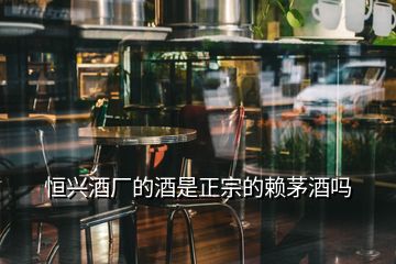 恒興酒廠的酒是正宗的賴茅酒嗎