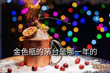 金色瓶的茅臺是哪一年的