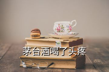 茅臺(tái)酒喝了頭疼