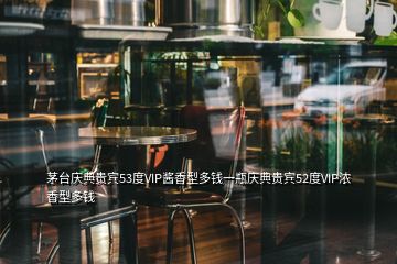 茅臺(tái)慶典貴賓53度VIP醬香型多錢一瓶慶典貴賓52度VIP濃香型多錢