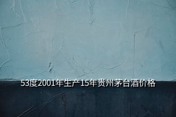 53度2001年生產(chǎn)15年貴州茅臺(tái)酒價(jià)格