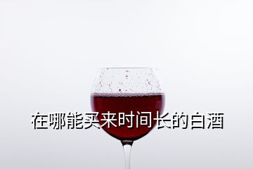 在哪能買來時間長的白酒