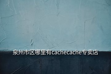 泉州市區(qū)哪里有cachecache專賣店