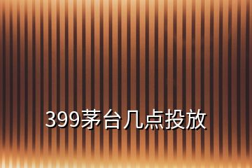 399茅臺幾點(diǎn)投放