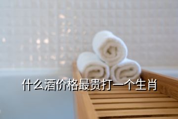 什么酒價(jià)格最貴打一個(gè)生肖