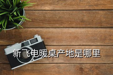 新飛電暖桌產(chǎn)地是哪里