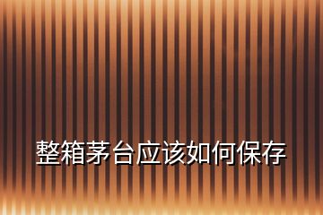 整箱茅臺(tái)應(yīng)該如何保存