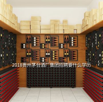 2018貴州茅臺酒廠集團(tuán)招聘要什么學(xué)歷