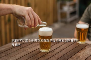 家里有不少瓶 7080年代的白酒 茅臺 五糧液 劍南春 竹葉青 請問