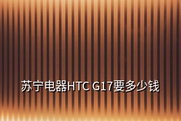 蘇寧電器HTC G17要多少錢