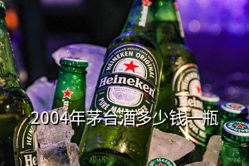 2004年茅臺(tái)酒多少錢一瓶