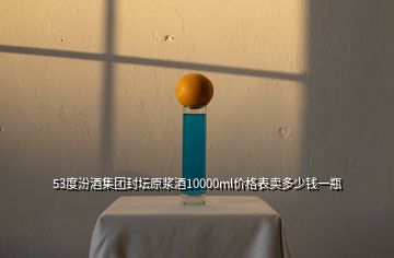 53度汾酒集團封壇原漿酒10000ml價格表賣多少錢一瓶