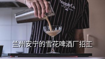 蘭州安寧的雪花啤酒廠招工