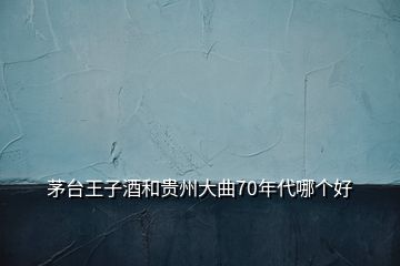 茅臺(tái)王子酒和貴州大曲70年代哪個(gè)好