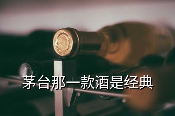 茅臺(tái)那一款酒是經(jīng)典