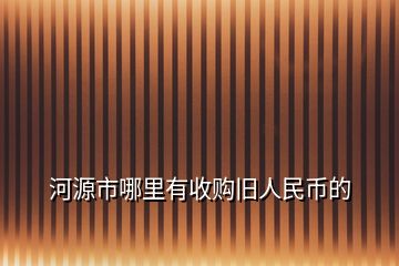 河源市哪里有收購(gòu)舊人民幣的