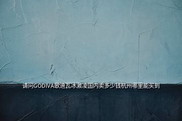 請(qǐng)問(wèn)GODIVA歌迪瓦冰激凌國(guó)內(nèi)賣多少錢杭州哪里能買到