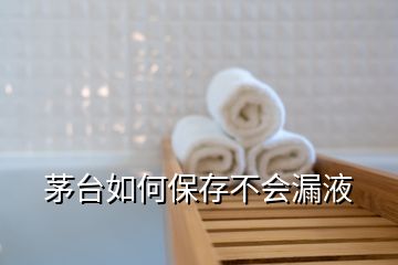 茅臺(tái)如何保存不會(huì)漏液