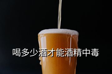 喝多少酒才能酒精中毒