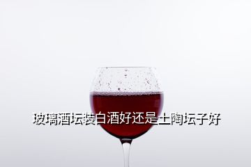 玻璃酒壇裝白酒好還是土陶壇子好