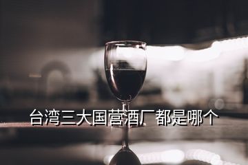 臺灣三大國營酒廠都是哪個(gè)