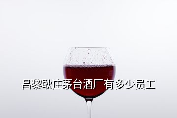 昌黎耿莊茅臺酒廠有多少員工