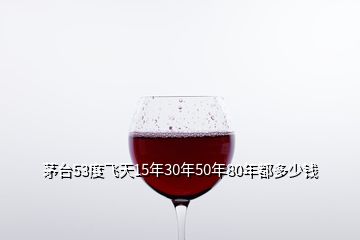 茅臺53度飛天15年30年50年80年都多少錢