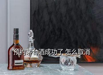 預約茅臺酒成功了 怎么取消