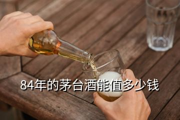 84年的茅臺(tái)酒能值多少錢(qián)