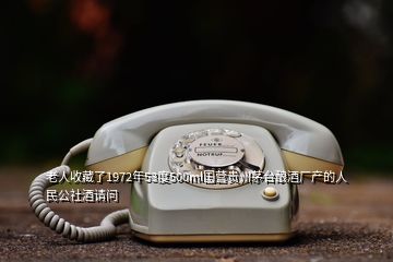 老人收藏了1972年53度500ml國(guó)營(yíng)貴州茅臺(tái)釀酒廠產(chǎn)的人民公社酒請(qǐng)問