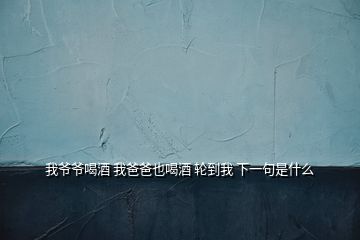 我爺爺喝酒 我爸爸也喝酒 輪到我 下一句是什么