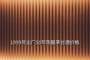 1999年出廠50年陳釀茅臺酒價格