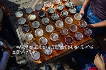 上海青島啤酒廠招搬運工都是假的他們都打著不是中介或直招的名字是中