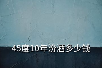 45度10年汾酒多少錢(qián)