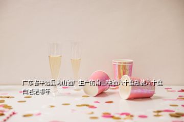 廣東省平遠縣南山酒廠生產(chǎn)的南山柚酒六十度瓶裝六十度白酒是哪年