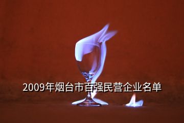 2009年煙臺(tái)市百?gòu)?qiáng)民營(yíng)企業(yè)名單