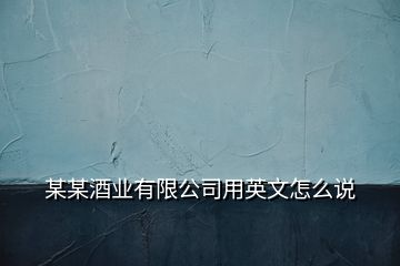 某某酒業(yè)有限公司用英文怎么說