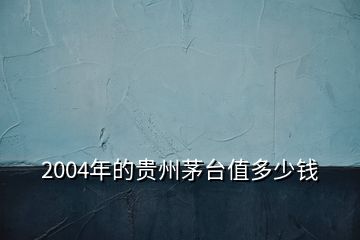 2004年的貴州茅臺(tái)值多少錢(qián)