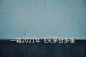 一箱2021年飛天茅臺(tái)多重