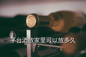 茅臺(tái)酒放家里可以放多久