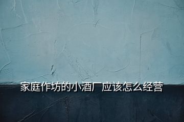 家庭作坊的小酒廠應(yīng)該怎么經(jīng)營(yíng)